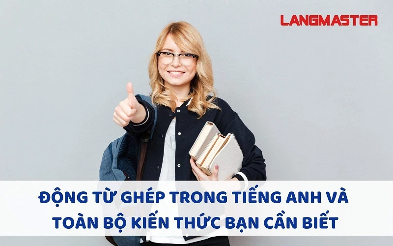 ĐỘNG TỪ GHÉP TRONG TIẾNG ANH VÀ TOÀN BỘ KIẾN THỨC BẠN CẦN BIẾT