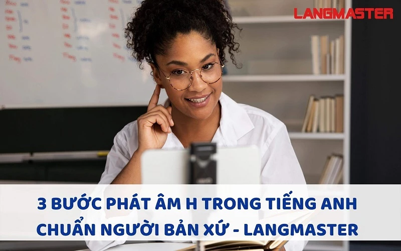 3 BƯỚC PHÁT ÂM H TRONG TIẾNG ANH CHUẨN NGƯỜI BẢN XỨ - LANGMASTER