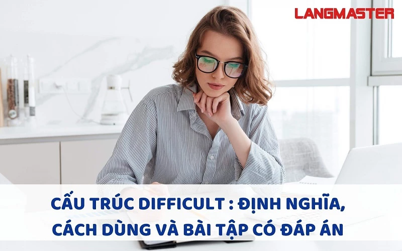 CẤU TRÚC DIFFICULT : ĐỊNH NGHĨA, CÁCH DÙNG VÀ BÀI TẬP CÓ ĐÁP ÁN