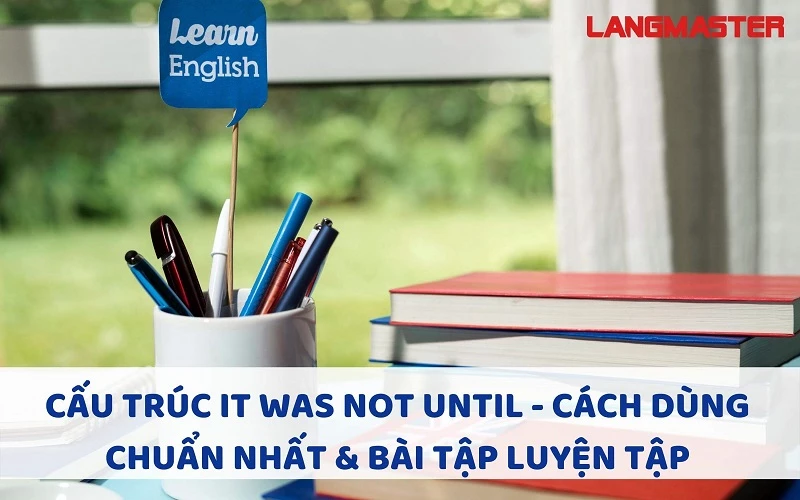 CẤU TRÚC IT WAS NOT UNTIL - CÁCH DÙNG CHUẨN NHẤT & BÀI TẬP LUYỆN TẬP