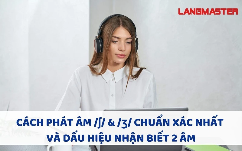 CÁCH PHÁT ÂM /ʃ/ & /ʒ/ CHUẨN XÁC NHẤT VÀ DẤU HIỆU NHẬN BIẾT 2 ÂM