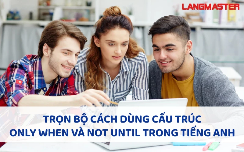 TRỌN BỘ CÁCH DÙNG CẤU TRÚC ONLY WHEN VÀ NOT UNTIL TRONG TIẾNG ANH