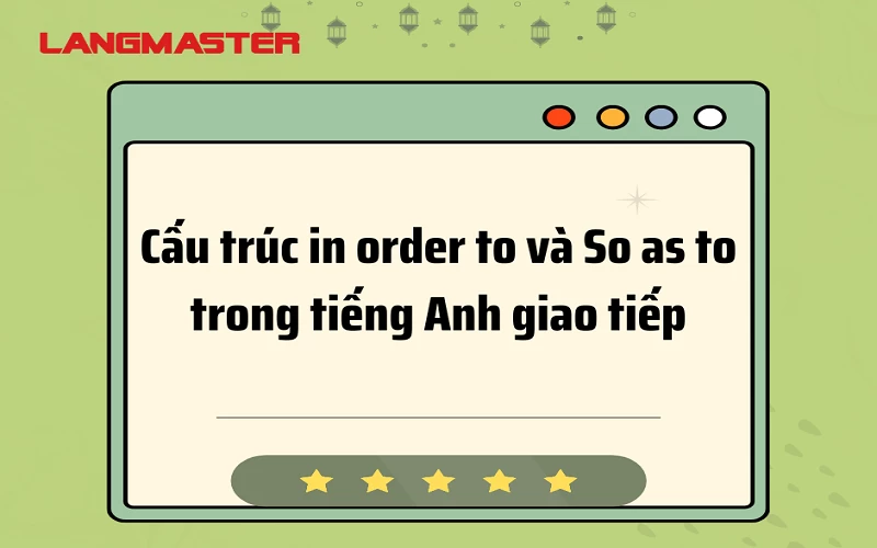 CẤU TRÚC IN ORDER TO VÀ SO AS SO TRONG TIẾNG ANH GIAO TIẾP