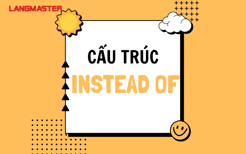 CÁCH DÙNG CẤU TRÚC INSTEAD OF TRONG TIẾNG ANH CHUẨN NHẤT