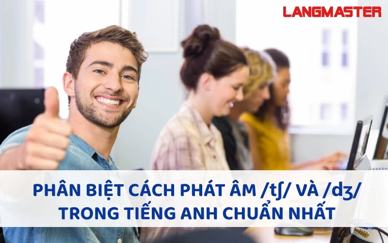 PHÂN BIỆT CÁCH PHÁT ÂM /tʃ/ VÀ /dʒ/ TRONG TIẾNG ANH CHUẨN NHẤT