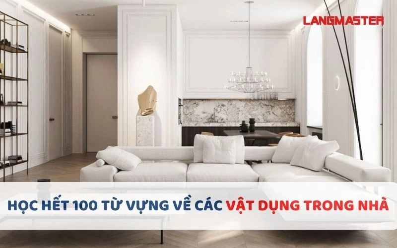 HỌC HẾT 100 TỪ VỰNG VỀ CÁC VẬT DỤNG TRONG NHÀ