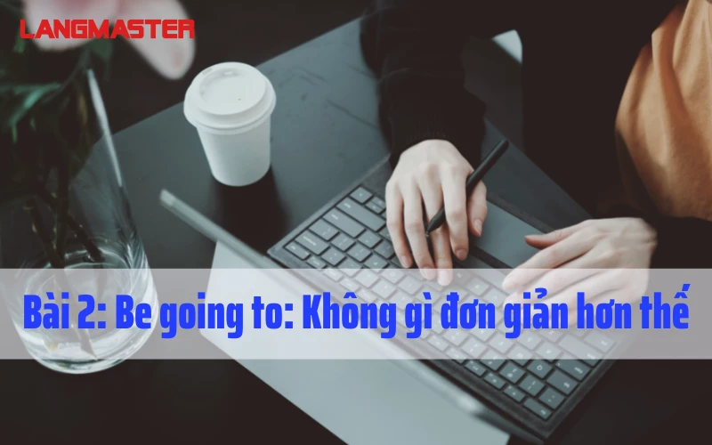 BÀI 2: BE GOING TO: KHÔNG GÌ ĐƠN GIẢN HƠN THẾ