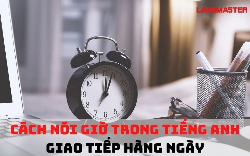 CÁCH NÓI GIỜ TRONG TIẾNG ANH: MẪU CÂU, BÀI TẬP VÀ VÍ DỤ