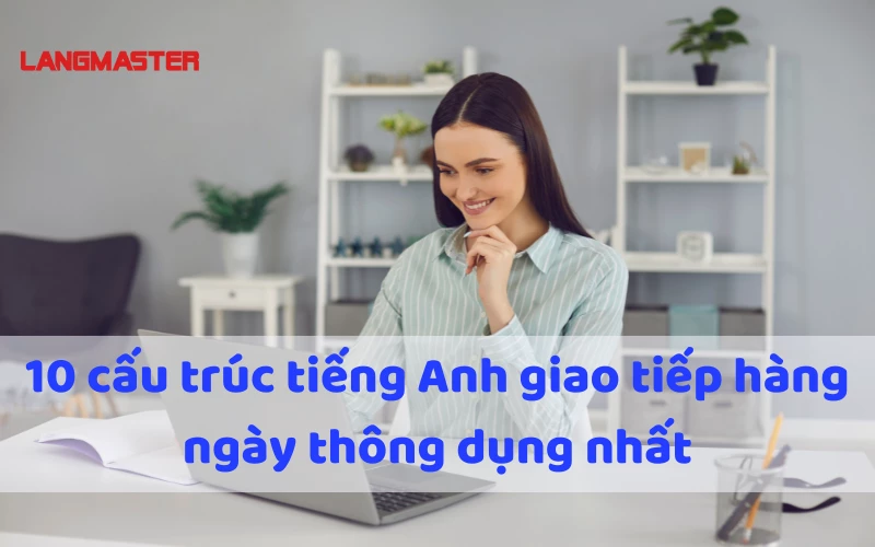 10 Cấu trúc tiếng Anh giao tiếp hàng ngày thông dụng nhất