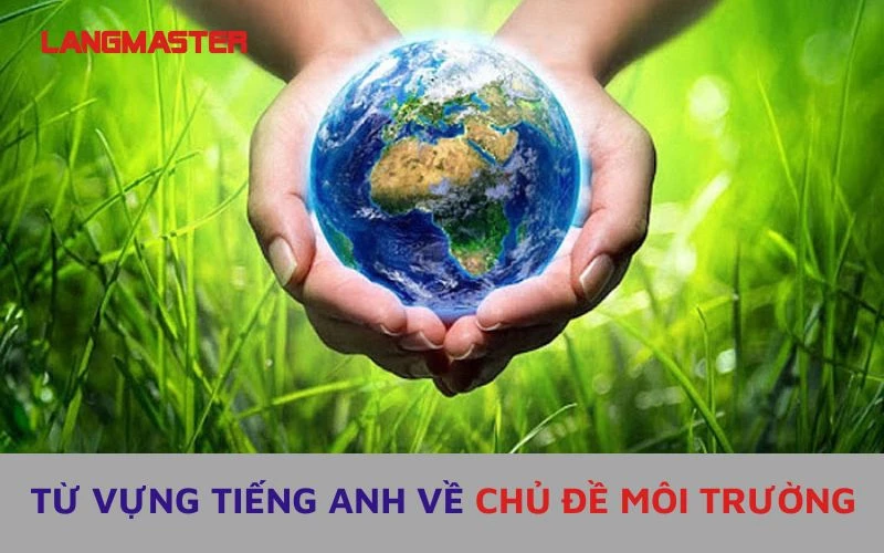 TỪ VỰNG TIẾNG ANH VỀ CHỦ ĐỀ MÔI TRƯỜNG