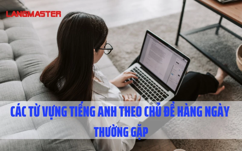 CÁC TỪ VỰNG TIẾNG ANH THEO CHỦ ĐỀ HÀNG NGÀY THƯỜNG GẶP