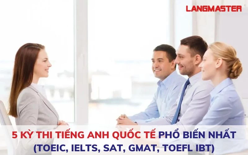 5 KÌ THI TIẾNG ANH QUỐC TẾ PHỔ BIẾN NHẤT (TOEIC, IELTS, SAT, GMAT, TOEFL iBT)