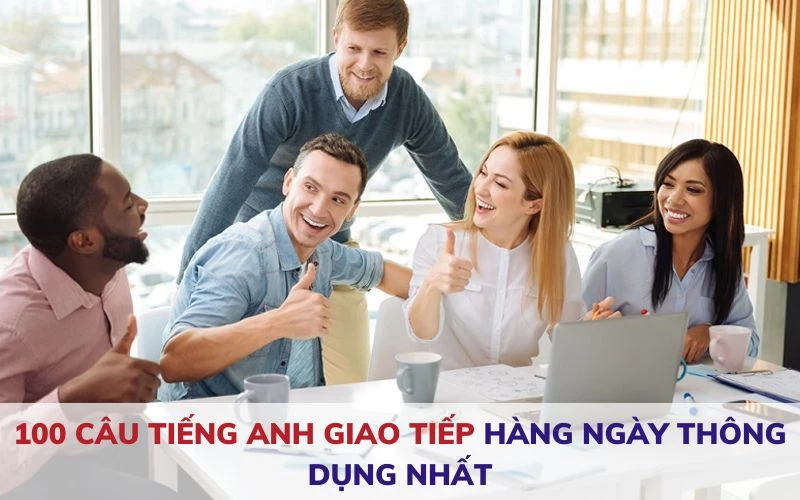 100 CÂU TIẾNG ANH GIAO TIẾP HÀNG NGÀY THÔNG DỤNG NHẤT