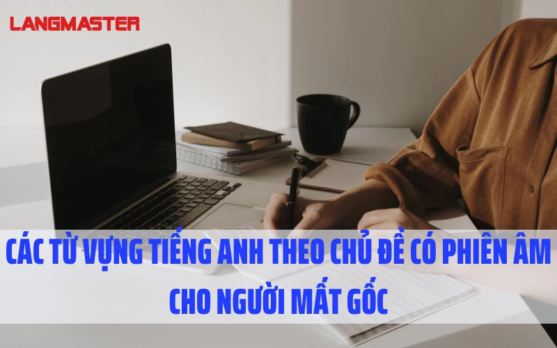 CÁC TỪ VỰNG TIẾNG ANH THEO CHỦ ĐỀ CÓ PHIÊN ÂM CHO NGƯỜI MẤT GỐC