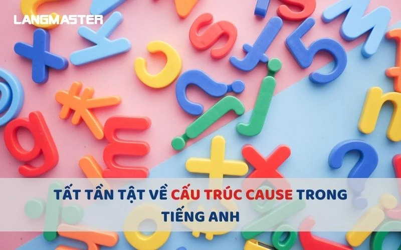 TẤT TẦN TẬT VỀ CẤU TRÚC CAUSE TRONG TIẾNG ANH