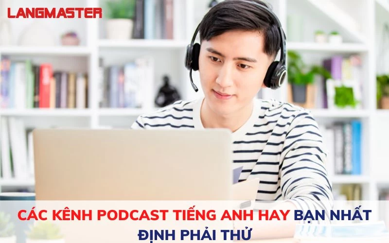 CÁC KÊNH PODCAST TIẾNG ANH HAY BẠN NHẤT ĐỊNH PHẢI THỬ