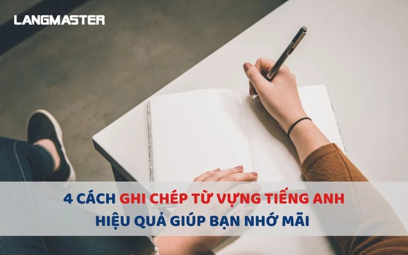 CÁCH GHI CHÉP TỪ VỰNG TIẾNG ANH HIỆU QUẢ GIÚP BẠN NHỚ MÃI