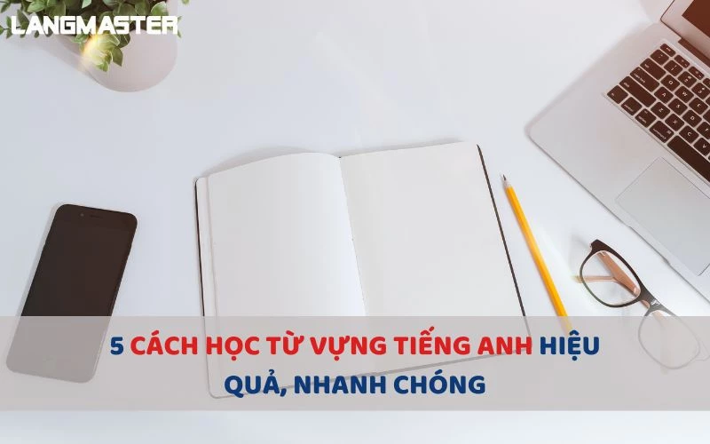 5 CÁCH HỌC TỪ VỰNG TIẾNG ANH HIỆU QUẢ, NHANH CHÓNG