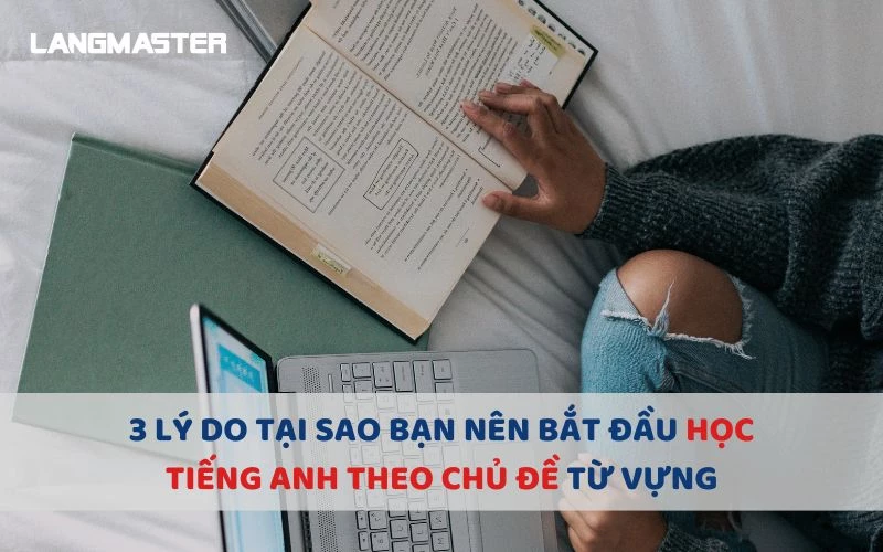 3 LÝ DO TẠI SAO BẠN NÊN BẮT ĐẦU HỌC TIẾNG ANH THEO CHỦ ĐỀ