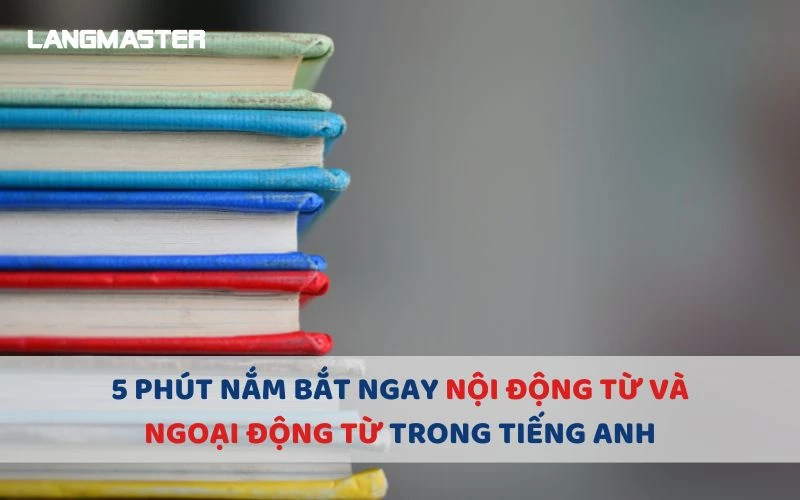 5 PHÚT NẮM BẮT NGAY NỘI ĐỘNG TỪ VÀ NGOẠI ĐỘNG TỪ TRONG TIẾNG ANH