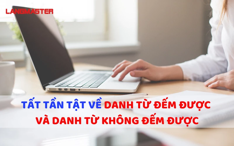 TẤT TẦN TẬT VỀ DANH TỪ ĐẾM ĐƯỢC VÀ DANH TỪ KHÔNG ĐẾM ĐƯỢC