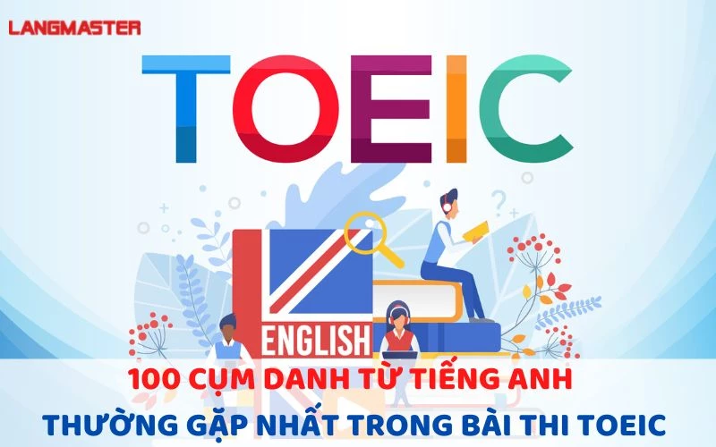 100 CỤM DANH TỪ THƯỜNG GẶP NHẤT TRONG BÀI THI TOEIC