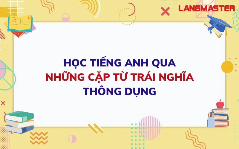 HỌC TIẾNG ANH QUA NHỮNG CẶP TỪ TRÁI NGHĨA THÔNG DỤNG