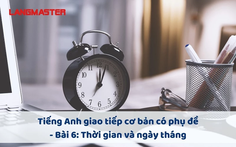 TIẾNG ANH GIAO TIẾP CHO NGƯỜI MỚI BẮT ĐẦU - BÀI 6: THỜI GIAN VÀ NGÀY THÁNG