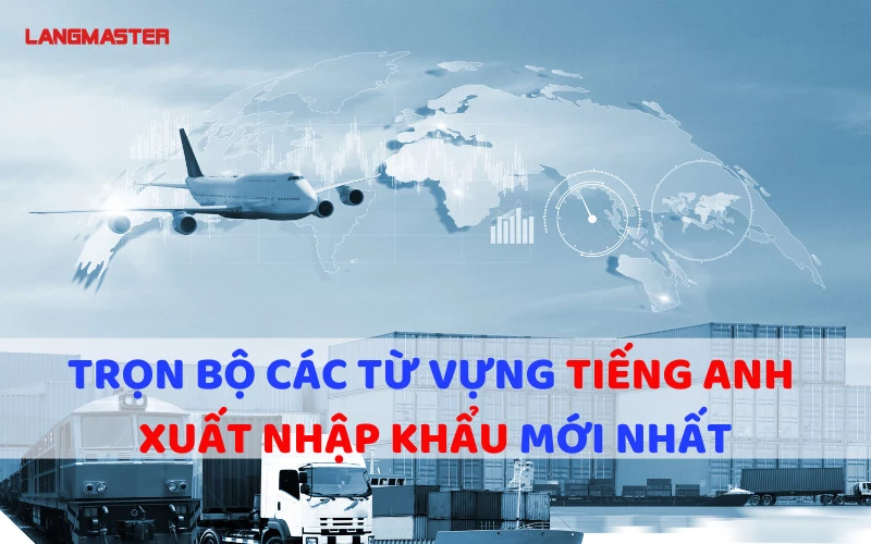 TRỌN BỘ CÁC TỪ VỰNG TIẾNG ANH XUẤT NHẬP KHẨU MỚI NHẤT