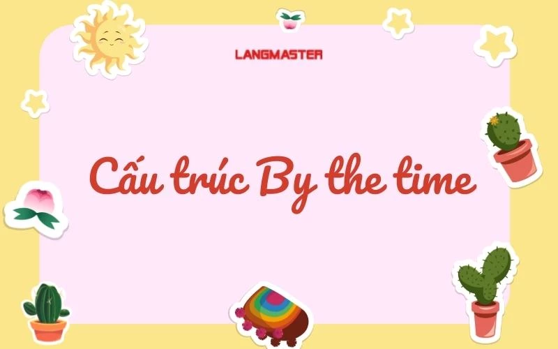 By the time là gì? Cách dùng cấu trúc by the time và bài tập