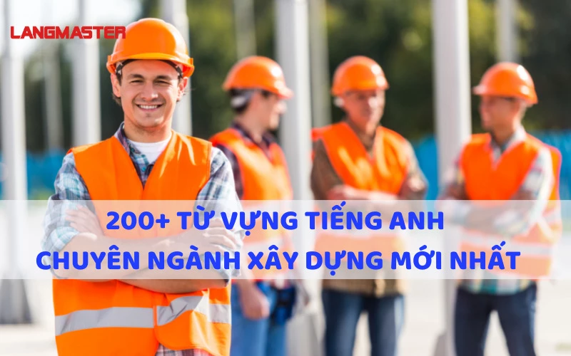 400+ TỪ VỰNG TIẾNG ANH CHUYÊN NGÀNH XÂY DỰNG BẠN NÊN BIẾT