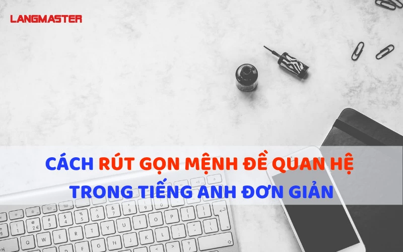 CÁCH RÚT GỌN MỆNH ĐỀ QUAN HỆ TRONG TIẾNG ANH ĐƠN GIẢN