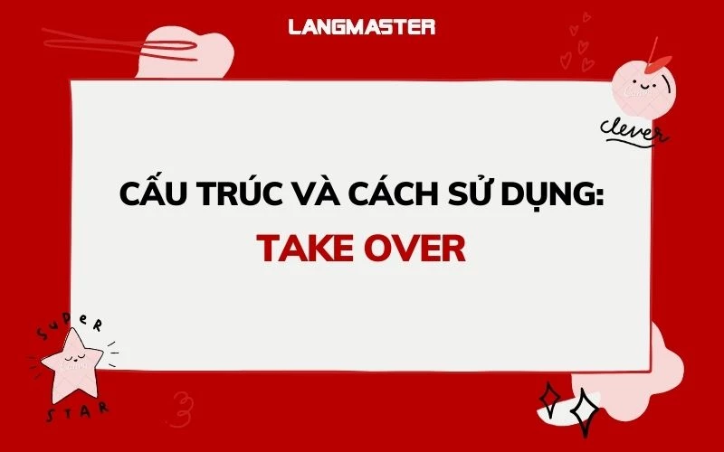 CẤU TRÚC TAKE OVER LÀ GÌ: ĐỊNH NGHĨA, CÁCH DÙNG, BÀI TẬP VẬN DỤNG