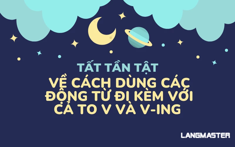 TẤT TẦN TẬT VỀ CÁCH DÙNG CÁC ĐỘNG TỪ ĐI KÈM VỚI CẢ TO V VÀ V-ING