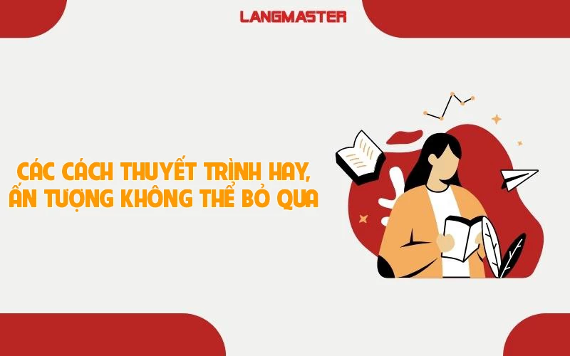 CÁC CÁCH THUYẾT TRÌNH HAY, ẤN TƯỢNG KHÔNG THỂ BỎ QUA