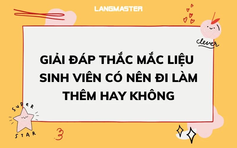 GIẢI ĐÁP THẮC MẮC LIỆU SINH VIÊN CÓ NÊN ĐI LÀM THÊM HAY KHÔNG