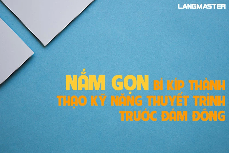 NẮM GỌN BÍ KÍP THÀNH THẠO KỸ NĂNG THUYẾT TRÌNH TRƯỚC ĐÁM ĐÔNG