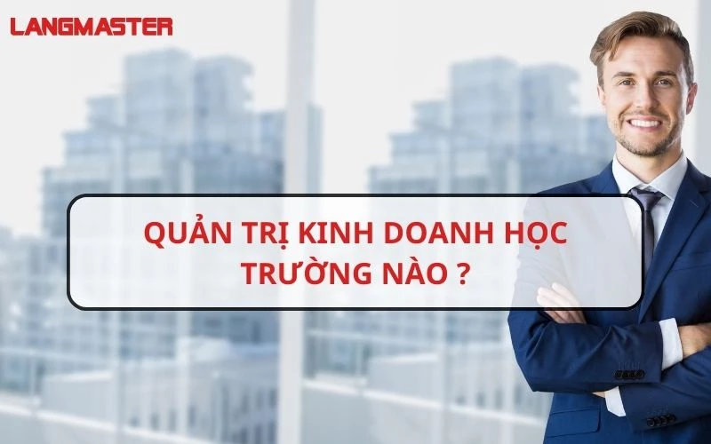 QUẢN TRỊ KINH DOANH HỌC TRƯỜNG NÀO? TOP 10 TRƯỜNG ĐÀO TẠO QUẢN TRỊ KINH DOANH TẠI VIỆT NAM