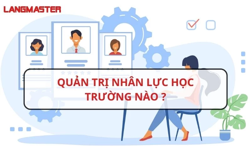 QUẢN TRỊ NHÂN LỰC HỌC TRƯỜNG NÀO UY TÍN VÀ CHẤT LƯỢNG