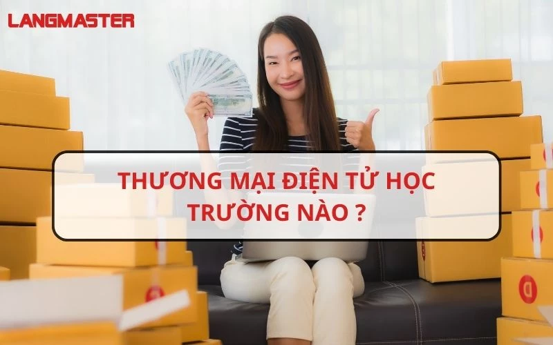 THƯƠNG MẠI ĐIỆN TỬ HỌC TRƯỜNG NÀO VÀ HỌC GÌ? NHỮNG TRƯỜNG ĐÀO TẠO THƯƠNG MẠI ĐIỆN TỬ UY TÍN