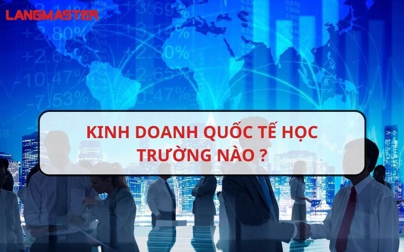 KINH DOANH QUỐC TẾ HỌC TRƯỜNG NÀO CHẤT LƯỢNG VÀ UY TÍN