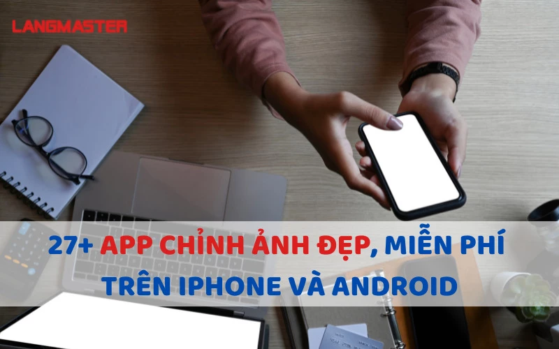 27+ APP CHỈNH ẢNH ĐẸP, MIỄN PHÍ TRÊN IPHONE VÀ ANDROID