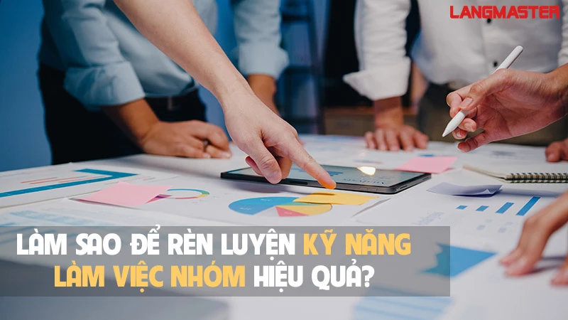 LÀM SAO ĐỂ RÈN LUYỆN KỸ NĂNG LÀM VIỆC NHÓM HIỆU QUẢ?