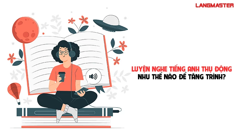 CHỌN BỘ CÁC BÀI LUYỆN NGHE TIẾNG ANH THỤ ĐỘNG GIÚP TĂNG VỌT ĐIỂM LISTENING SAU 1 THÁNG