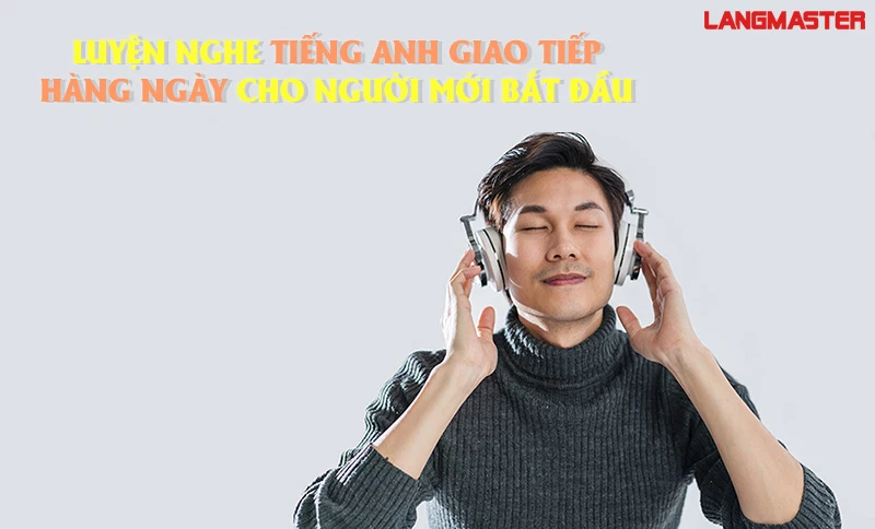 LUYỆN NGHE TIẾNG ANH GIAO TIẾP HÀNG NGÀY CHO NGƯỜI MỚI BẮT ĐẦU