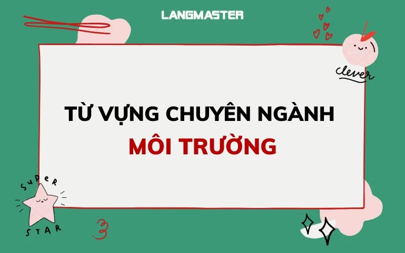 TỪ VỰNG TIẾNG ANH VỀ MÔI TRƯỜNG THÔNG DỤNG NHẤT