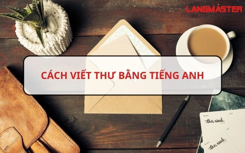 CÁC CÁCH VIẾT THƯ BẰNG TIẾNG ANH CỰC HAY CHO CÁC MỤC ĐÍCH