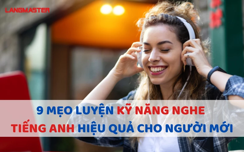 9 MẸO LUYỆN KỸ NĂNG NGHE TIẾNG ANH HIỆU QUẢ CHO NGƯỜI MỚI