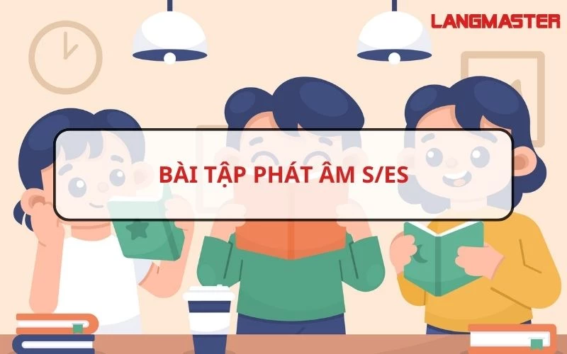 KIẾN THỨC VÀ BÀI TẬP PHÁT ÂM S/ES MỚI NHẤT