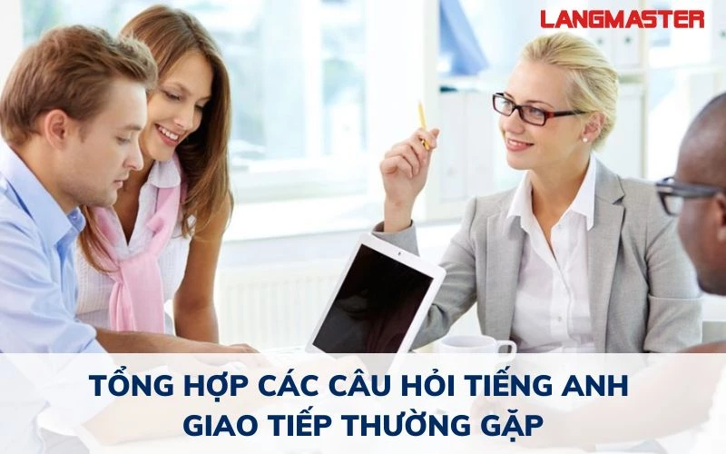 TỔNG HỢP CÁC CÂU HỎI TIẾNG ANH GIAO TIẾP THƯỜNG GẶP